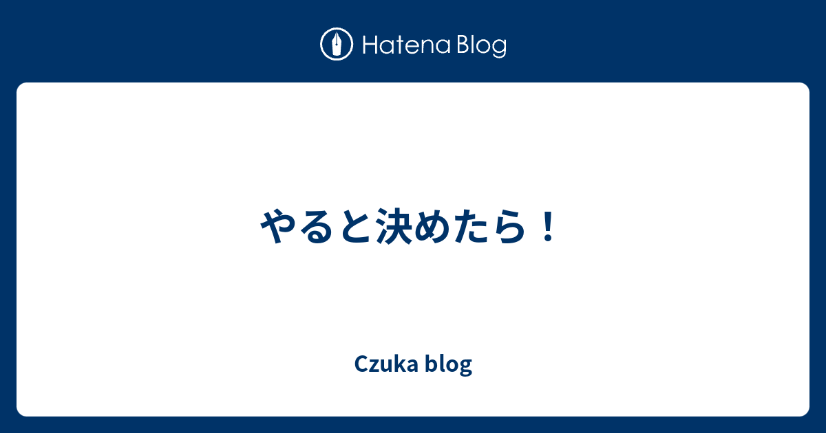 やると決めたら！ Czuka Blog