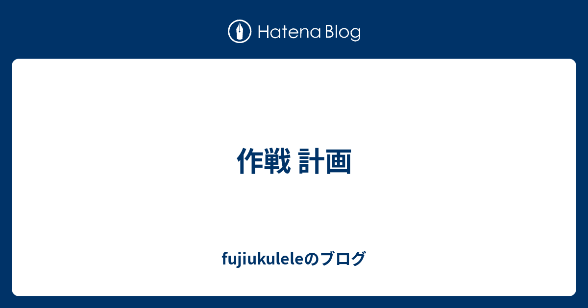 作戦 計画 fujiukuleleのブログ