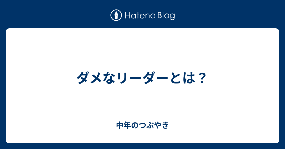 ダメなリーダーとは 中年のつぶやき
