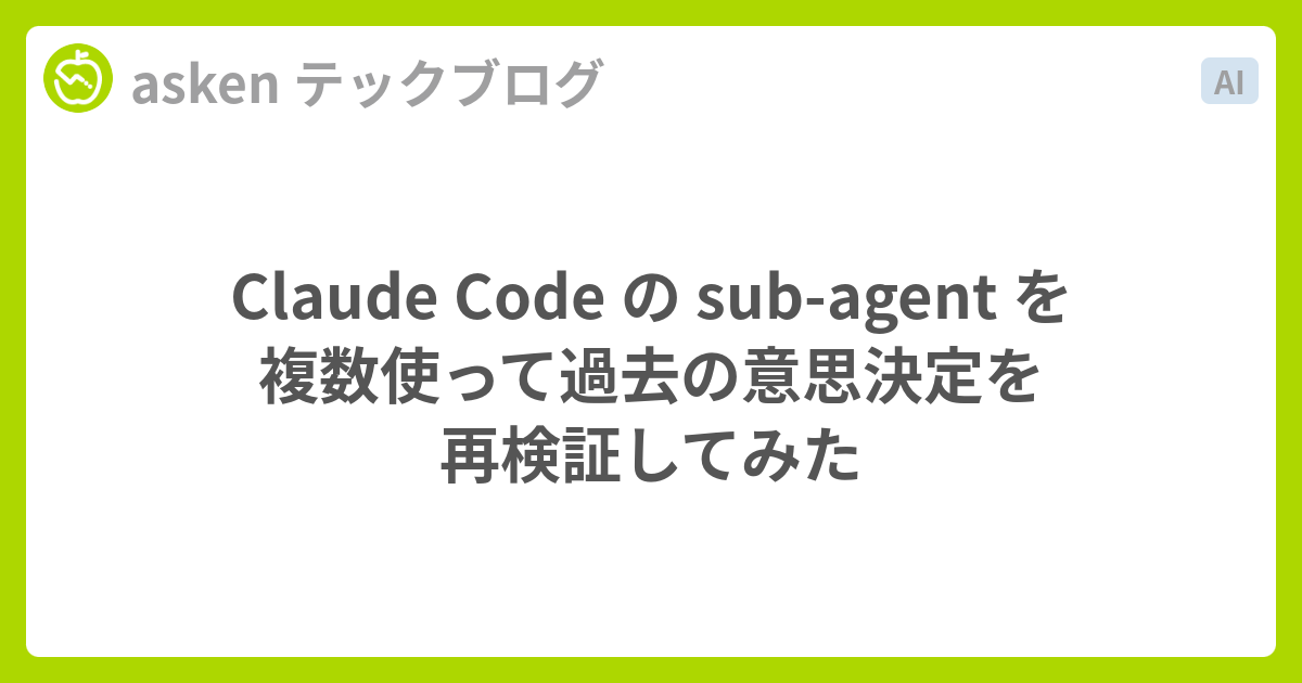 Claude Code の sub-agent を複数使って過去の意思決定を再検証してみた - asken テックブログ