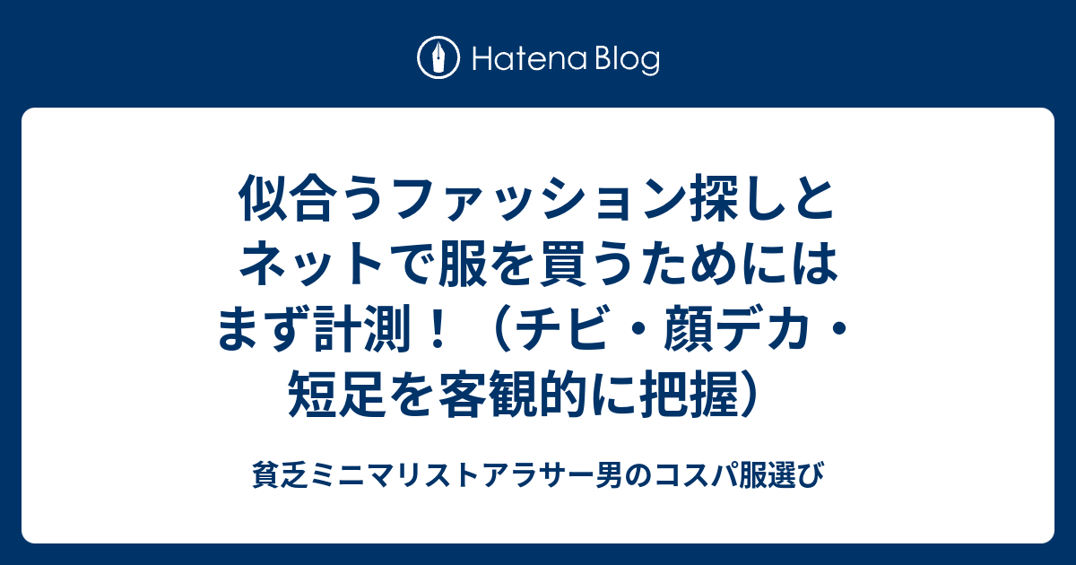 似合うファッション探しとネットで服を買うためにはまず計測 チビ 顔デカ 短足を客観的に把握 貧乏ミニマリストアラサー男のコスパ服選び