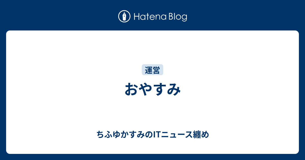 おやすみ - ちふゆかすみのITニュース纏め