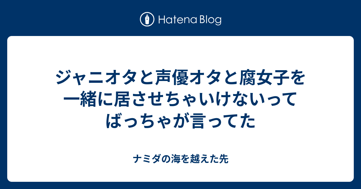 ジャニオタと声優オタと腐女子を一緒に居させちゃいけないってばっちゃが言ってた ナミダの海を越えた先
