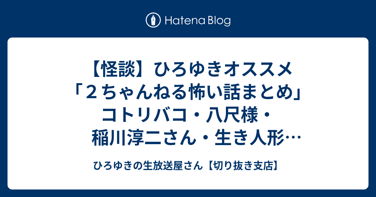 怪談 ひろゆきオススメ ２ちゃんねる怖い話まとめ コトリバコ 八尺様 稲川淳二さん 生き人形 西村抜粋ひろゆき切り抜き ひろゆきの生放送屋さん 切り抜き支店