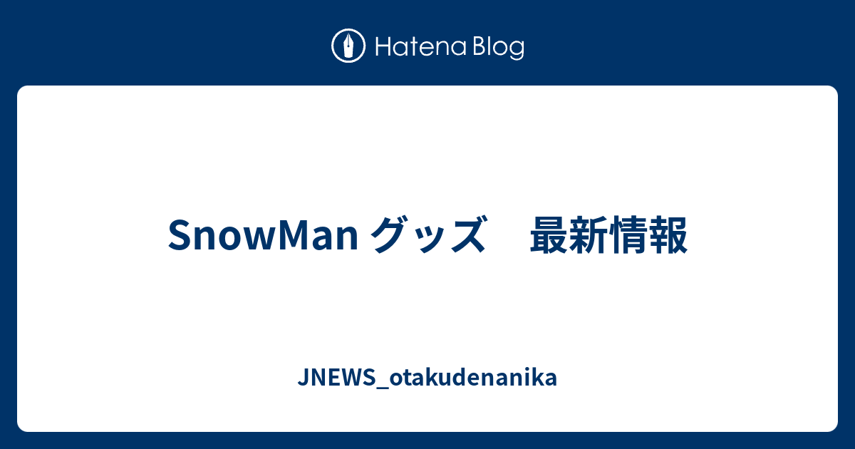 SnowMan グッズ 最新情報 - JNEWS_otakudenanika