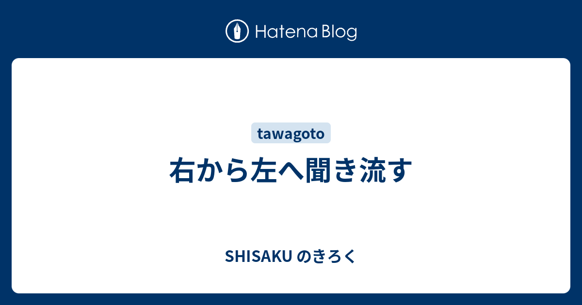 右から左へ聞き流す - SHISAKU のきろく