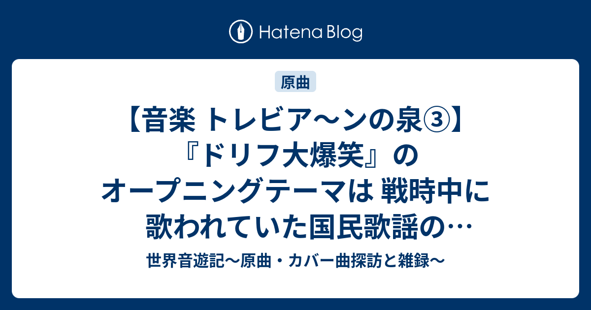 音楽 トレビア ンの泉 ドリフ大爆笑 のオープニングテーマは 戦時中に歌われていた国民歌謡の替え歌である 世界音遊記 原曲 カバー曲探訪と雑録