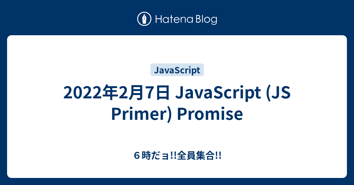 2022年2月7日 JavaScript (JS Primer) Promise - 6時だョ!!全員集合!!