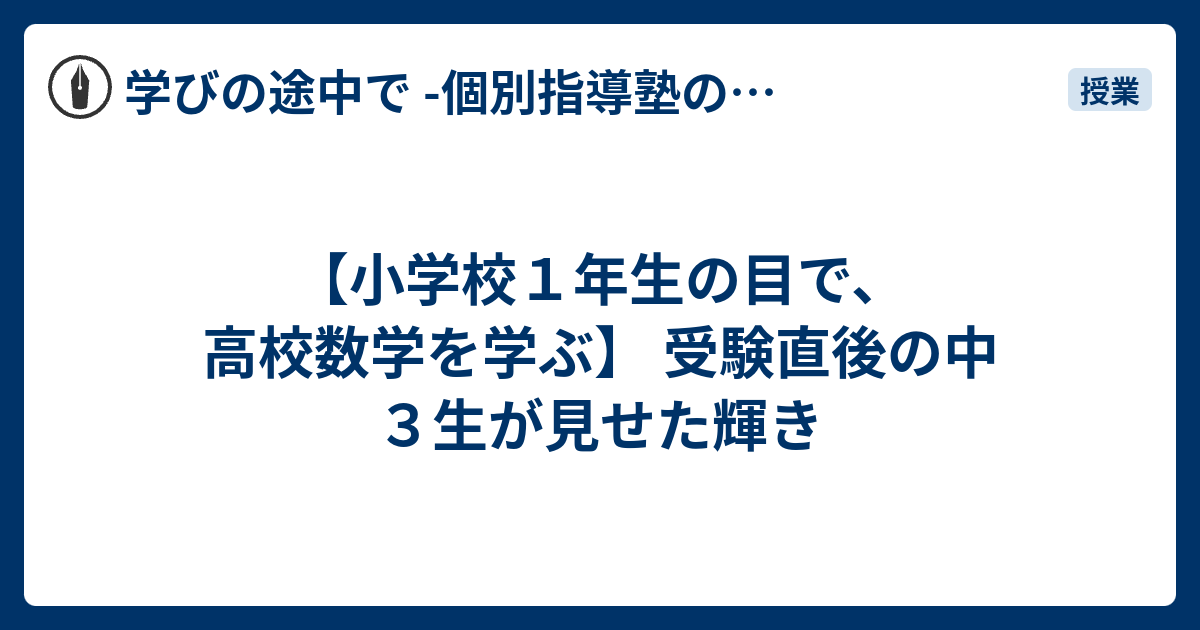 【小学校1年生の目で、高校数学を学ぶ】 受験直後の中3生が見せた輝き - 学びの途中で -個別指導塾の現場から-