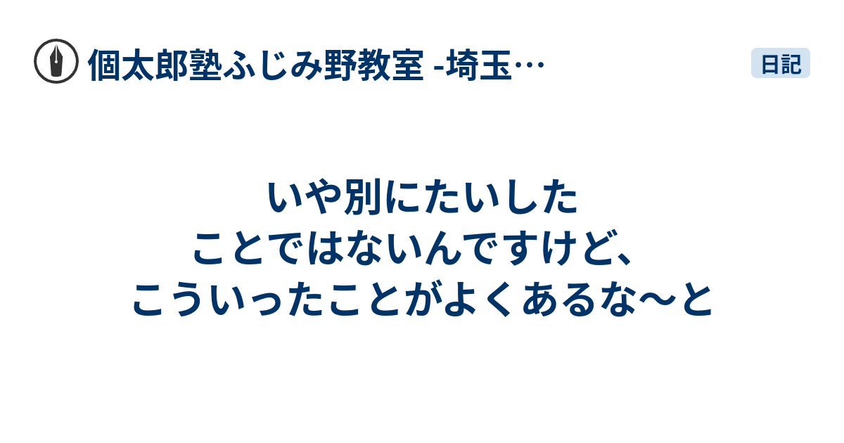 いや別にたいしたことではないんですけど、こういったことがよくあるな〜と - 個太郎塾ふじみ野教室 -埼玉県富士見市-