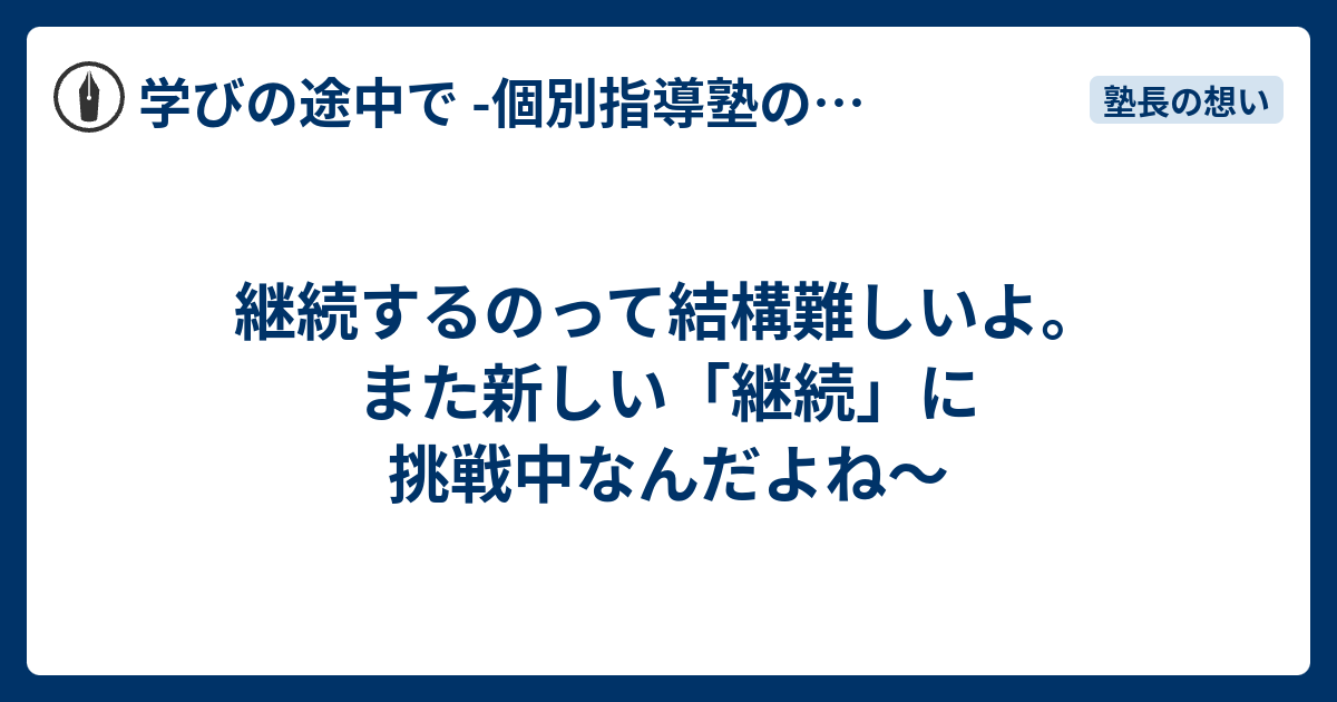 継続するのって結構難しいよ。また新しい「継続」に挑戦中なんだよね〜 - 学びの途中で -個別指導塾の現場から-