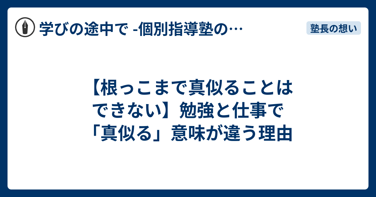 【根っこまで真似ることはできない】勉強と仕事で「真似る」意味が違う理由 - 学びの途中で -個別指導塾の現場から-