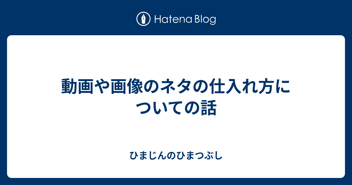 動画や画像のネタの仕入れ方についての話 ひまじんのひまつぶし