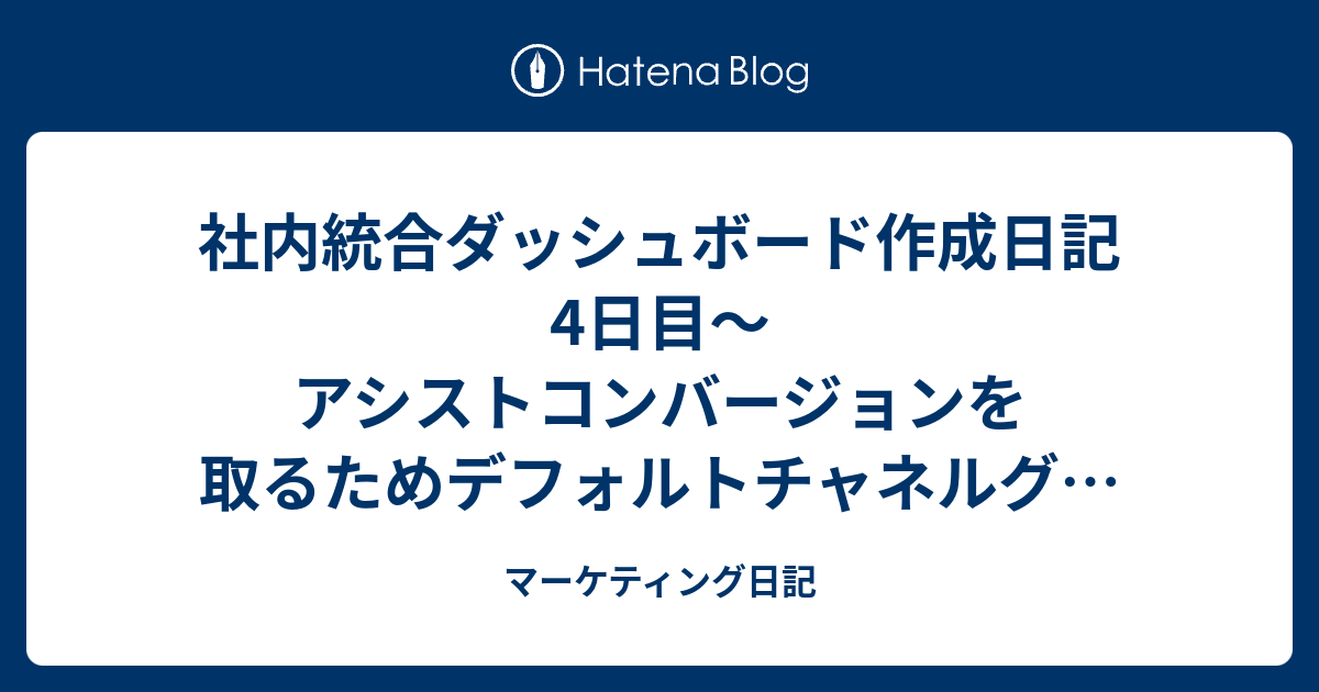 社内統合ダッシュボード作成日記4日目〜アシストコンバージョンを取るためデフォルトチャネルグループに変更〜 - マーケティング日記
