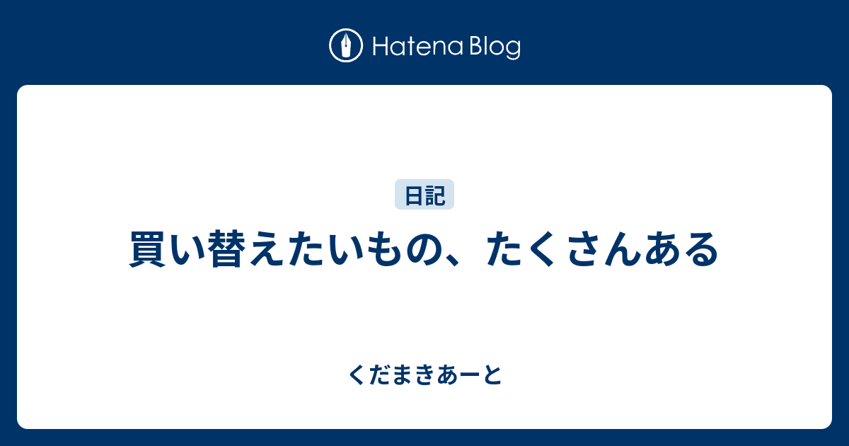 買い替えたいもの、たくさんある - くだまきあーと