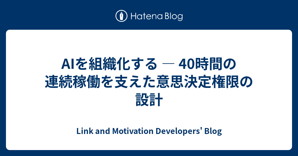 AIを組織化する — 40時間の連続稼働を支えた意思決定権限の設計 | Link and Motivation Developers' Blog