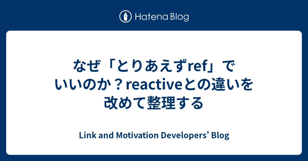 なぜ「とりあえずref」でいいのか？reactiveとの違いを改めて整理する - Link and Motivation Developers' Blog