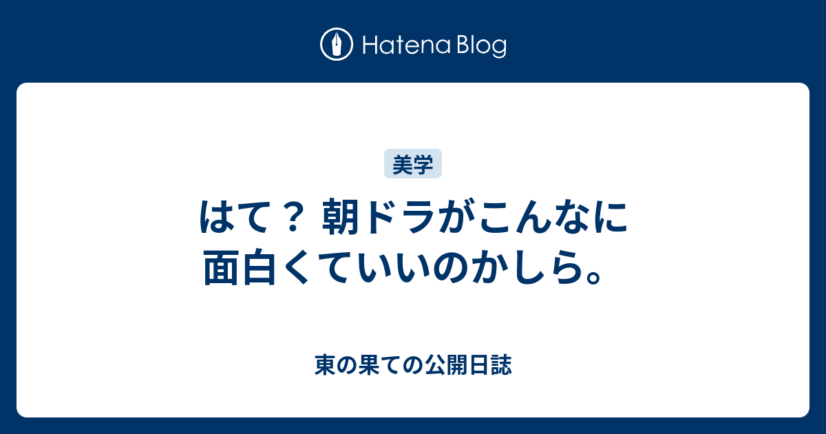 はて？ 朝ドラがこんなに面白くていいのかしら。 - 東の果ての公開日誌