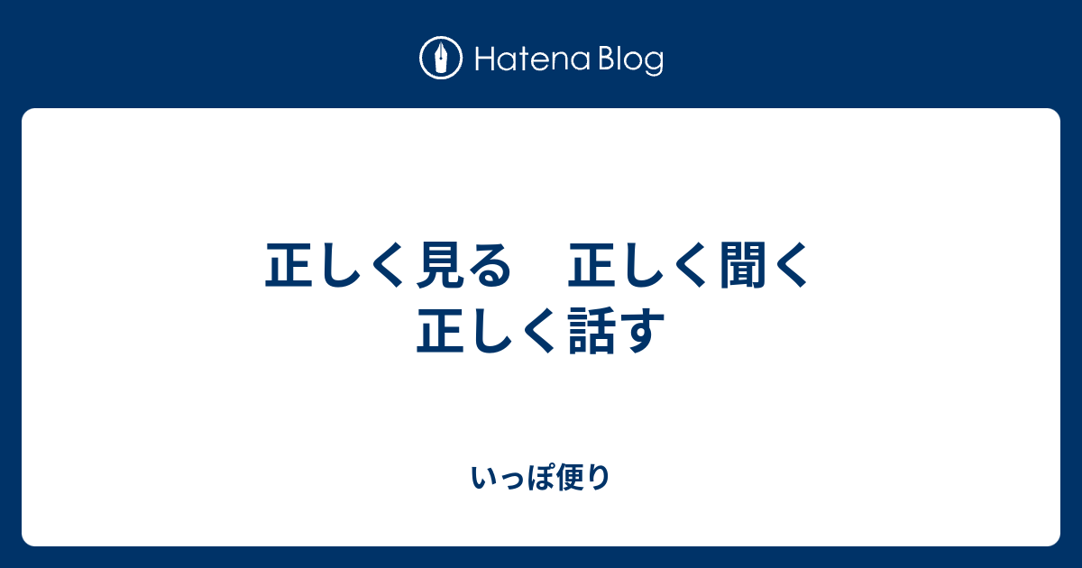 正しく見る 正しく聞く 正しく話す - いっぽ便り