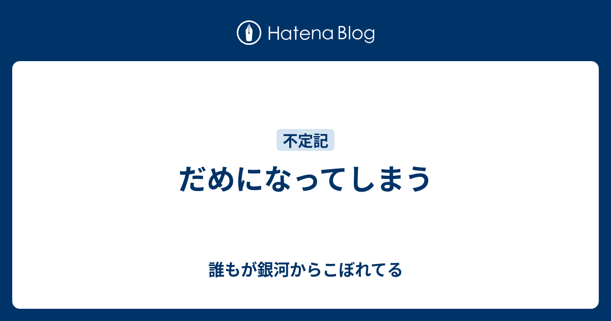 だめになってしまう - 誰もが銀河からこぼれてる
