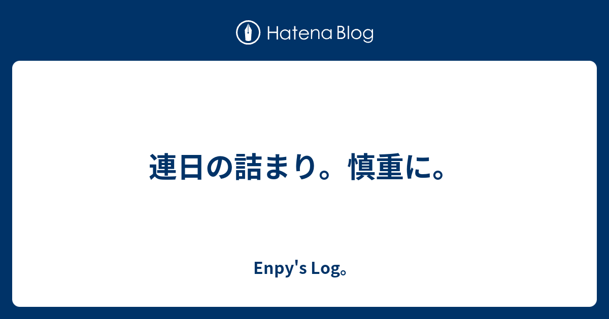 連日の詰まり。慎重に。 - Enpy's diary。