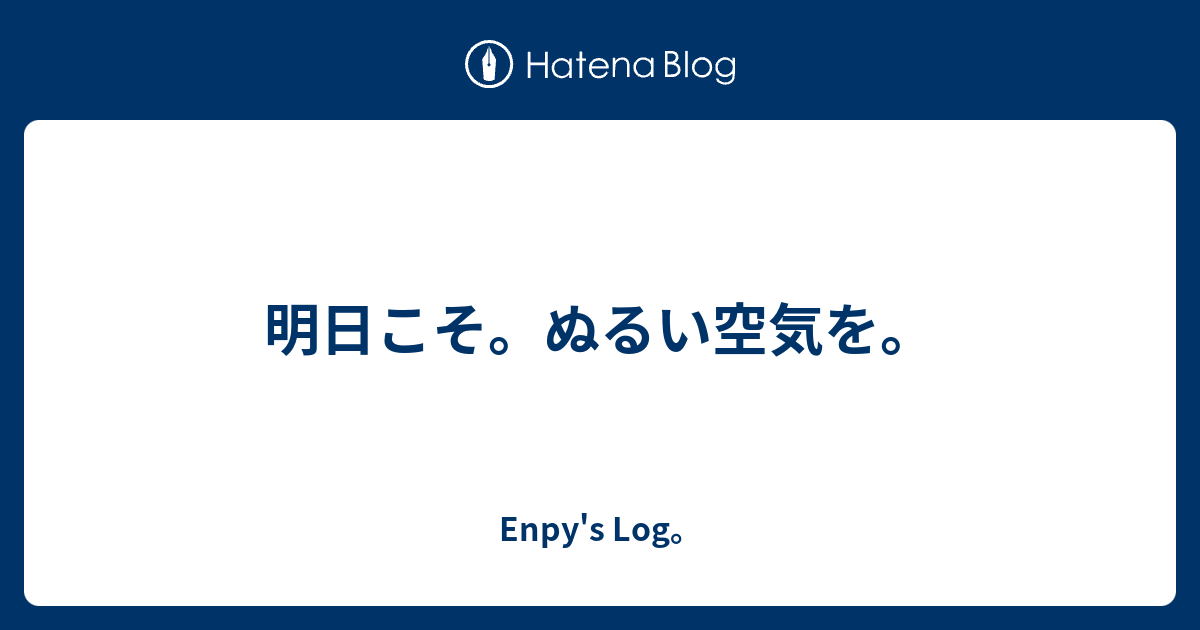 明日こそ。ぬるい空気を。 - Enpy's diary。