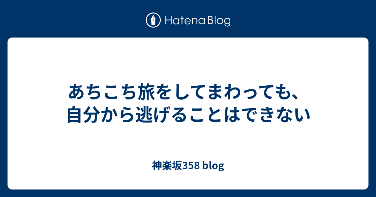 あちこち旅をしてまわっても、自分から逃げることはできない 神楽坂358 Blog