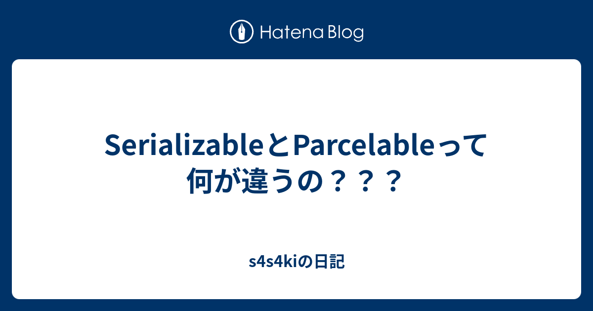 SerializableとParcelableって何が違うの？？？ - s4s4kiの日記