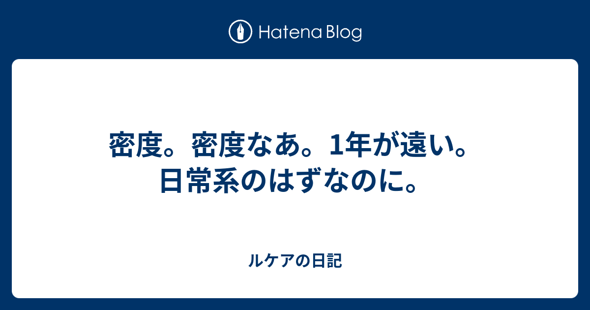 密度。密度なあ。1年が遠い。日常系のはずなのに。 - ルケアの日記