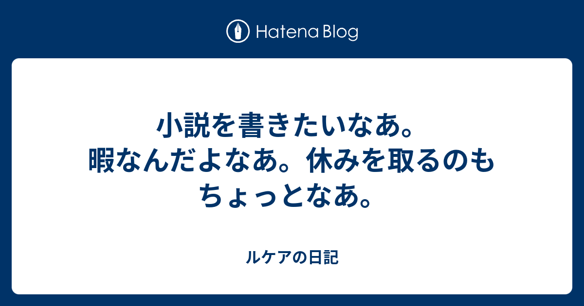 小説を書きたいなあ。暇なんだよなあ。休みを取るのもちょっとなあ。 - ルケアの日記