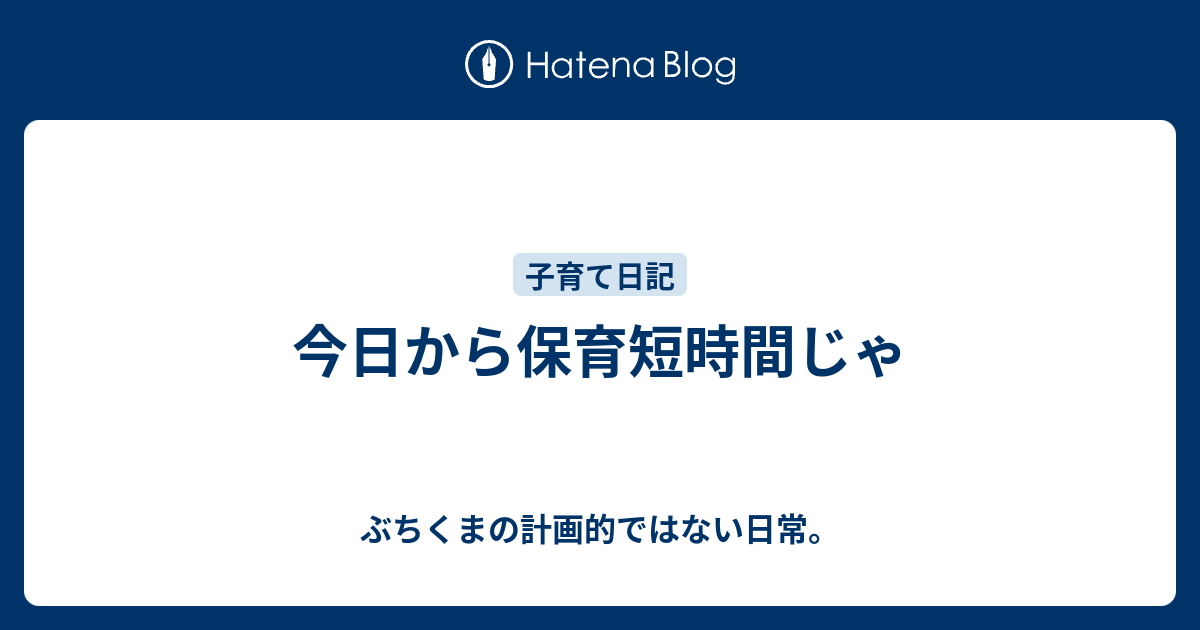 今日から保育短時間じゃ ぶちくまの計画的ではない日常