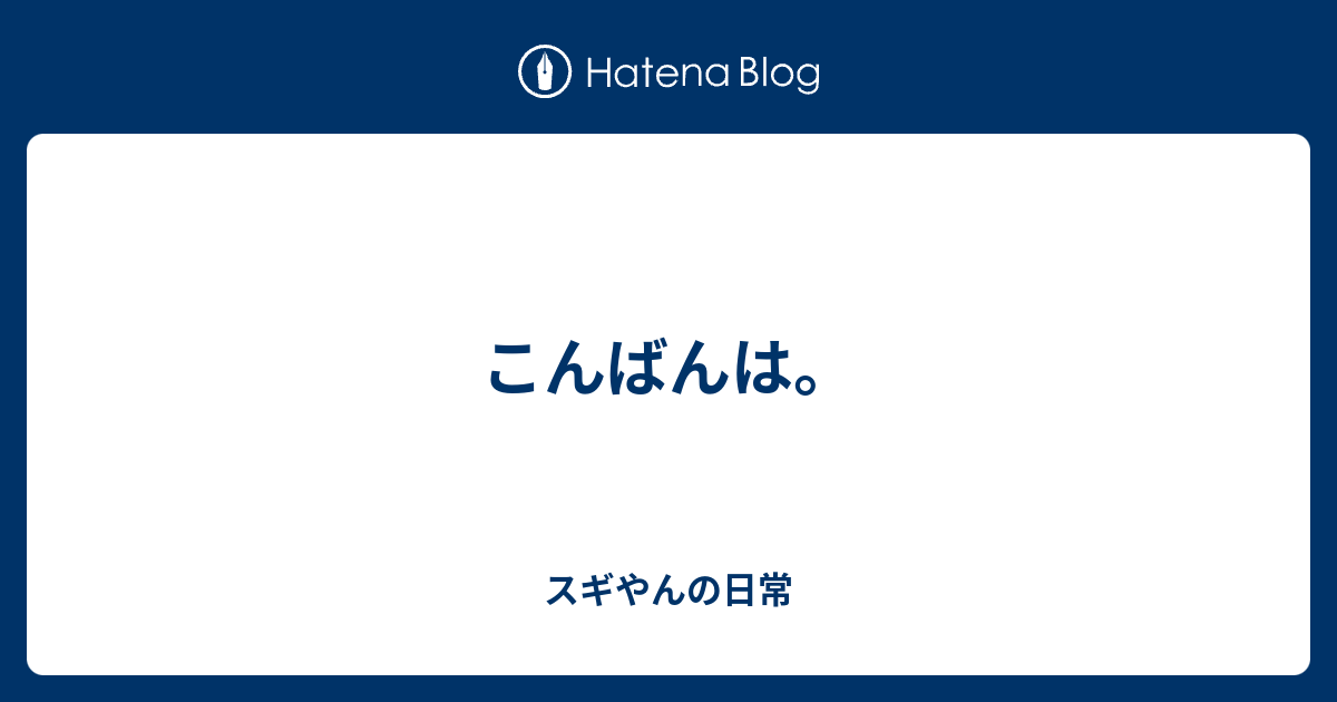 こんばんは。 - スギやんの日常