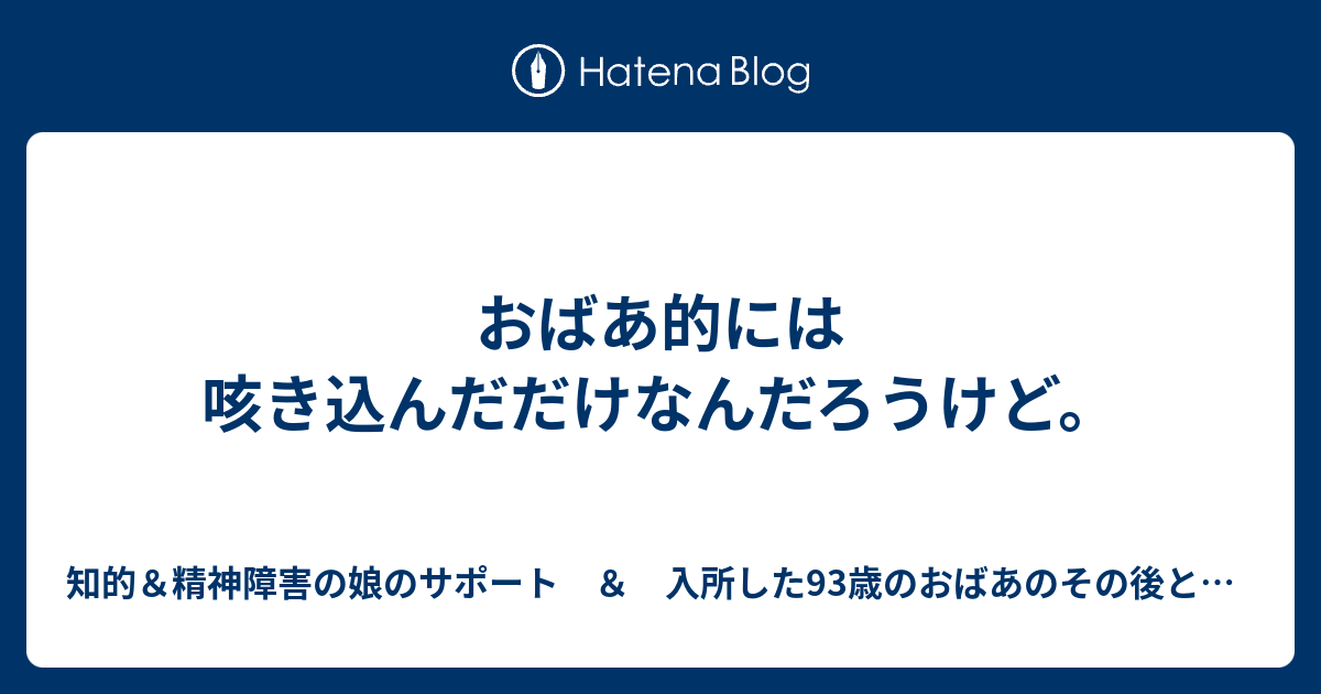 おばあ的には咳き込んだだけなんだろうけど。 - 知的＆精神障害の娘のサポート ＆ 独り暮らしが始まった高齢母92歳の見守り介護