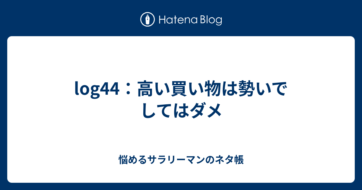 log44：高い買い物は勢いでしてはダメ - 悩めるサラリーマンのネタ帳