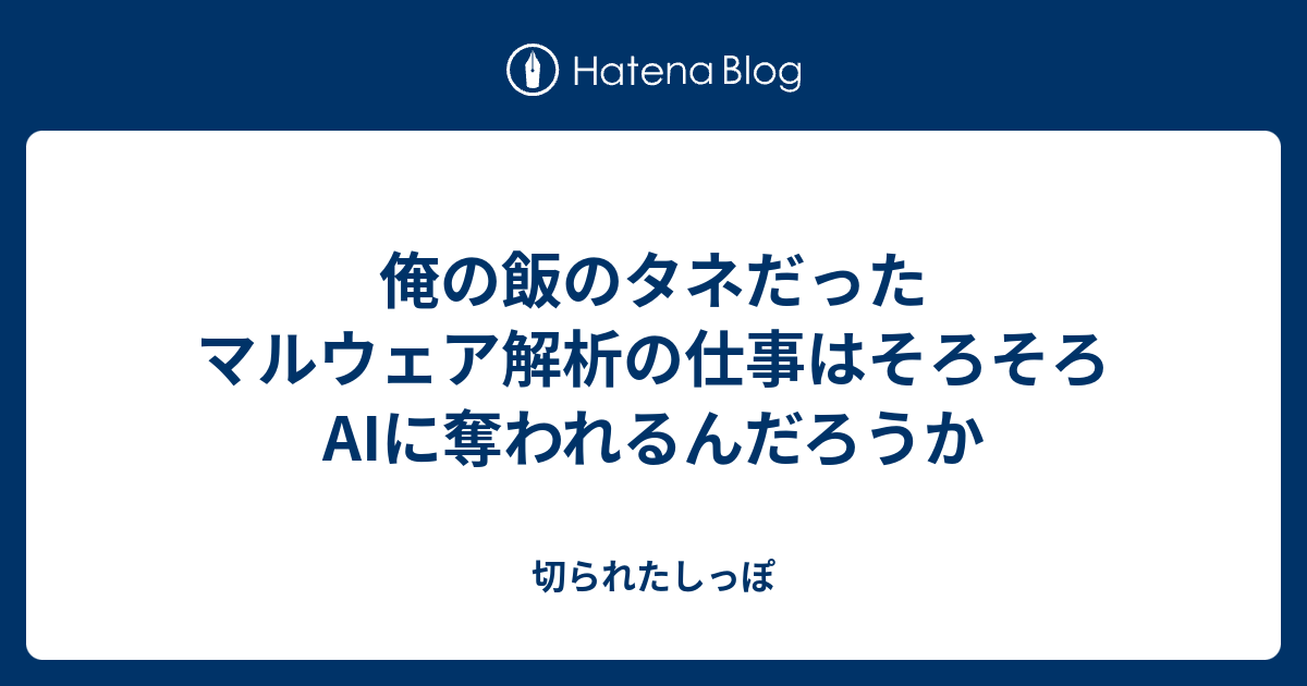 俺の飯のタネだったマルウェア解析の仕事はそろそろAIに奪われるんだろうか - 切られたしっぽ