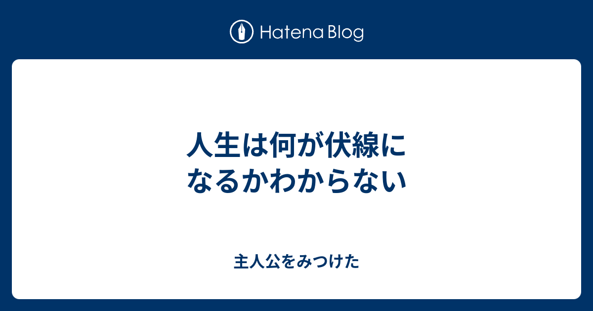 人生は何が伏線になるかわからない - 主人公をみつけた