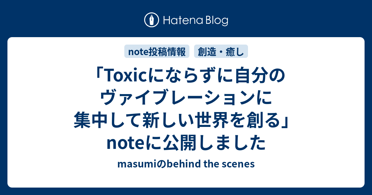 「Toxicにならずに自分のヴァイブレーションに集中して新しい世界を創る」noteに公開しました - masumiのbehind the scenes