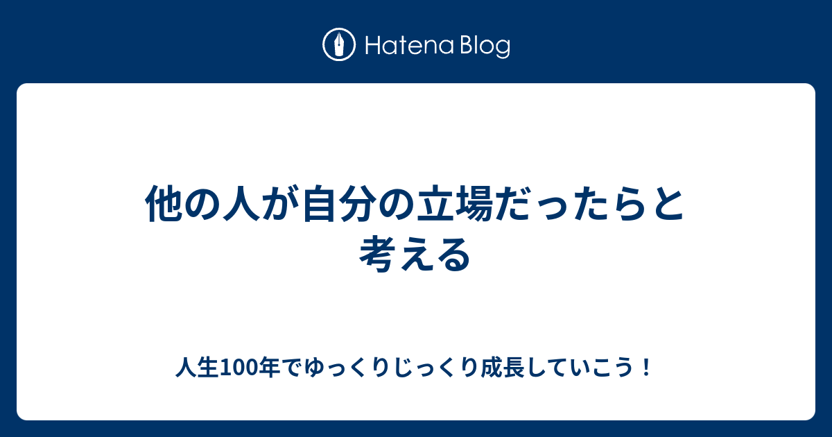 他の人が自分の立場だったらと考える 人生100年でゆっくりじっくり成長していこう！