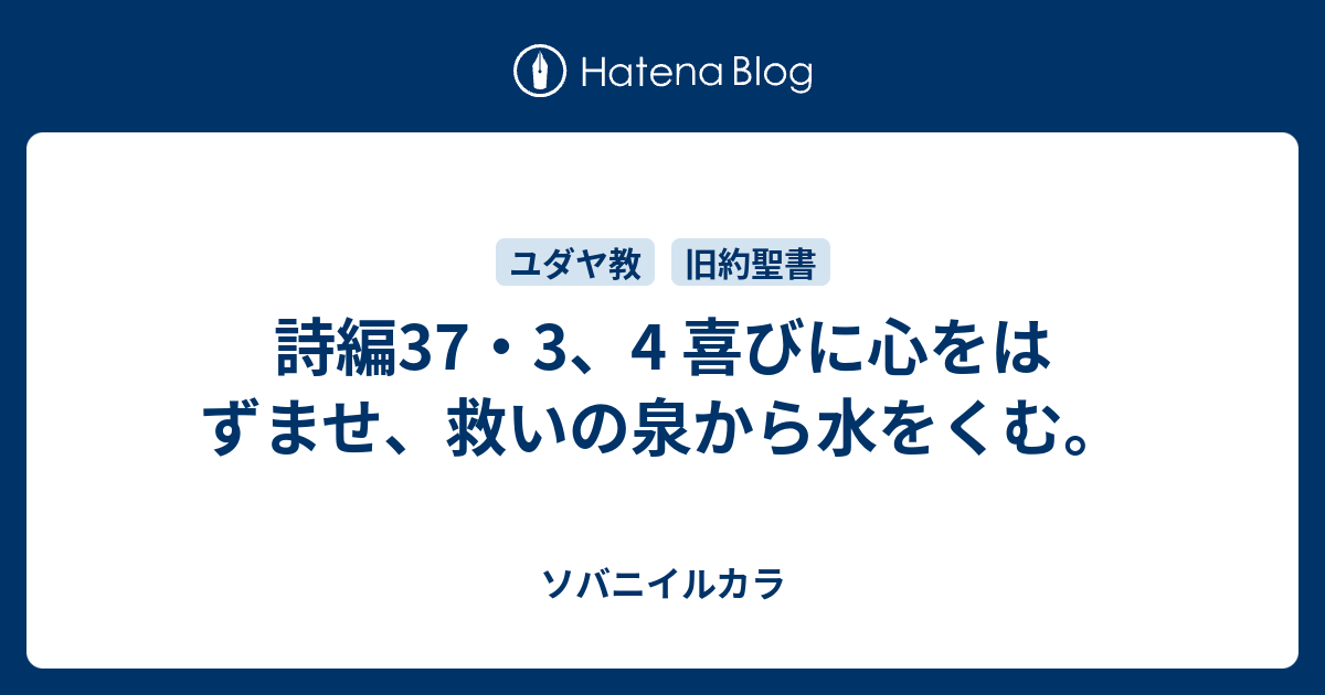 詩編37・3、4 喜びに心をはずませ、救いの泉から水をくむ。 ソバニイルカラ 