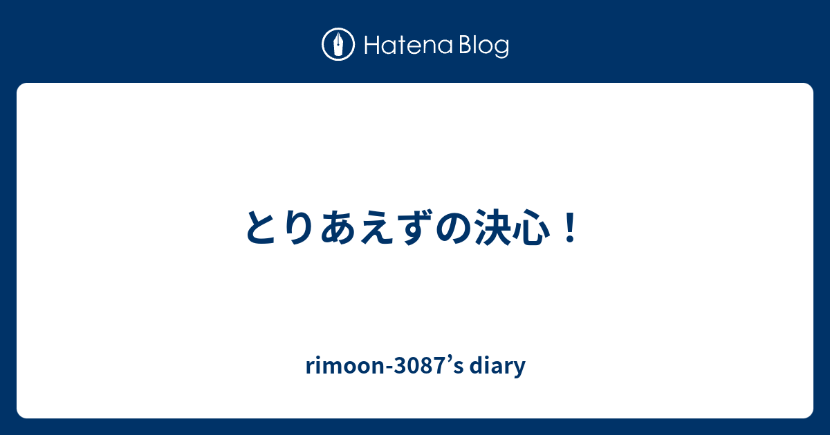 とりあえずの決心！ - rimoon-3087’s diary