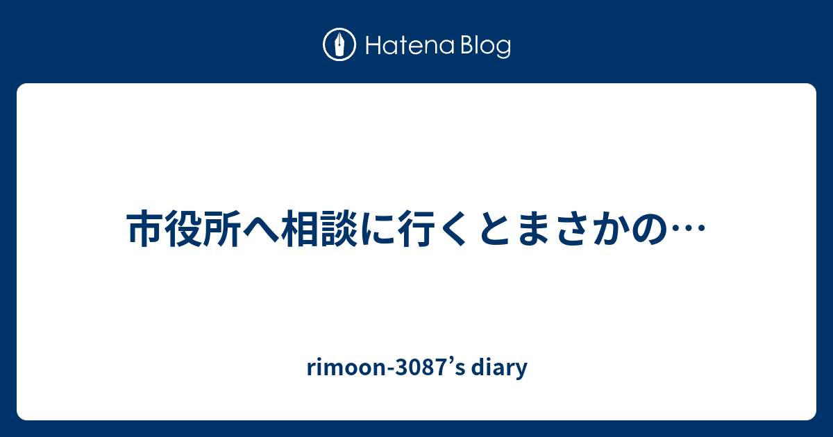 市役所へ相談に行くとまさかの… - rimoon-3087’s diary