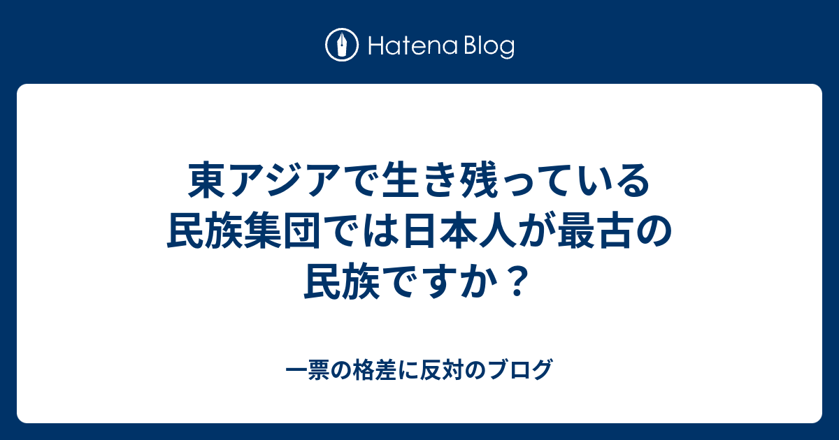 一票の格差に反対のブログ  東アジアで生き残っている民族集団では日本人が最古の民族ですか？