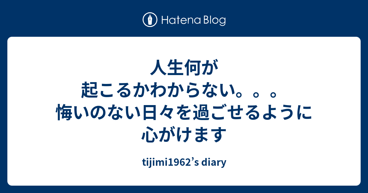 人生何が起こるかわからない。。。 悔いのない日々を過ごせるように心がけます Tijimi1962s Diary 8435