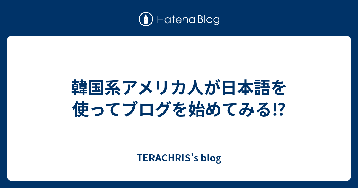 韓国系アメリカ人が日本語を使ってブログを始めてみる⁉️ TERACHRIS’s blog