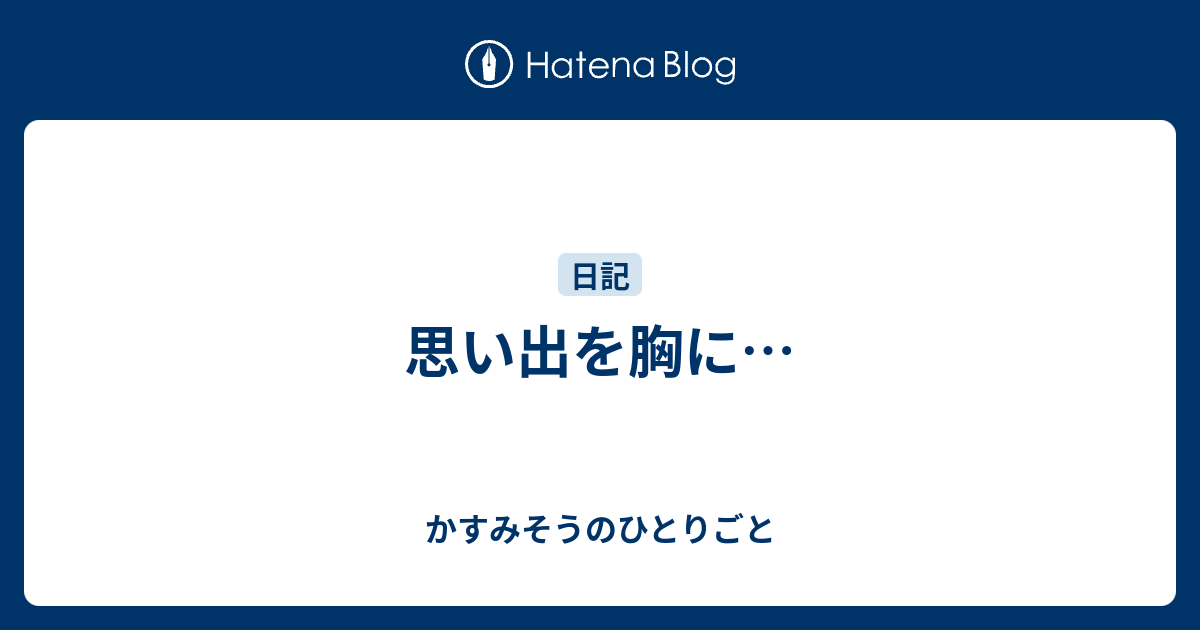 思い出を胸に… - かすみそうのひとりごと