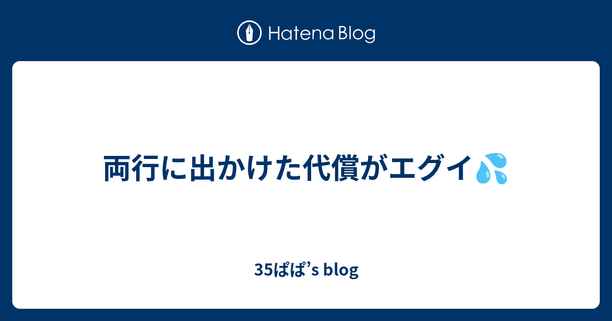 両行に出かけた代償がエグイ💦 - 35ぱぱ’s blog