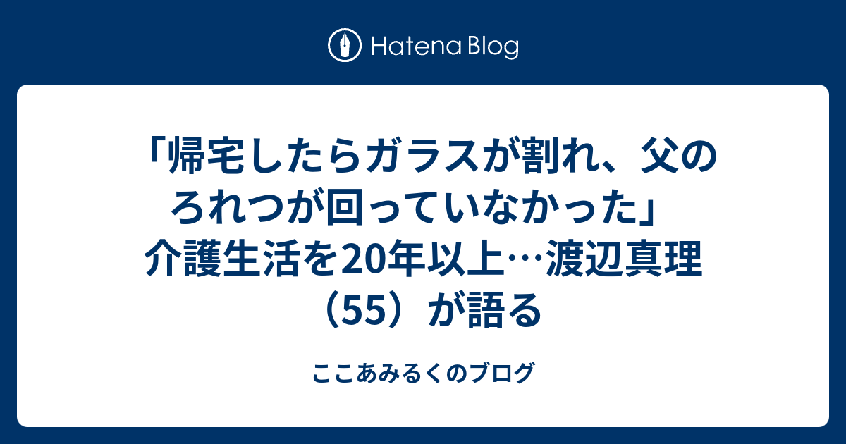 「帰宅したらガラスが割れ、父のろれつが回っていなかった」介護生活を20年以上…渡辺真理（55）が語る ここあみるくのブログ