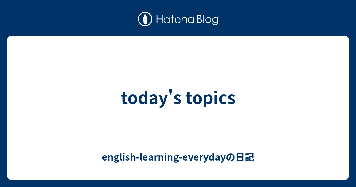 today's topics - english-learning-everydayの日記