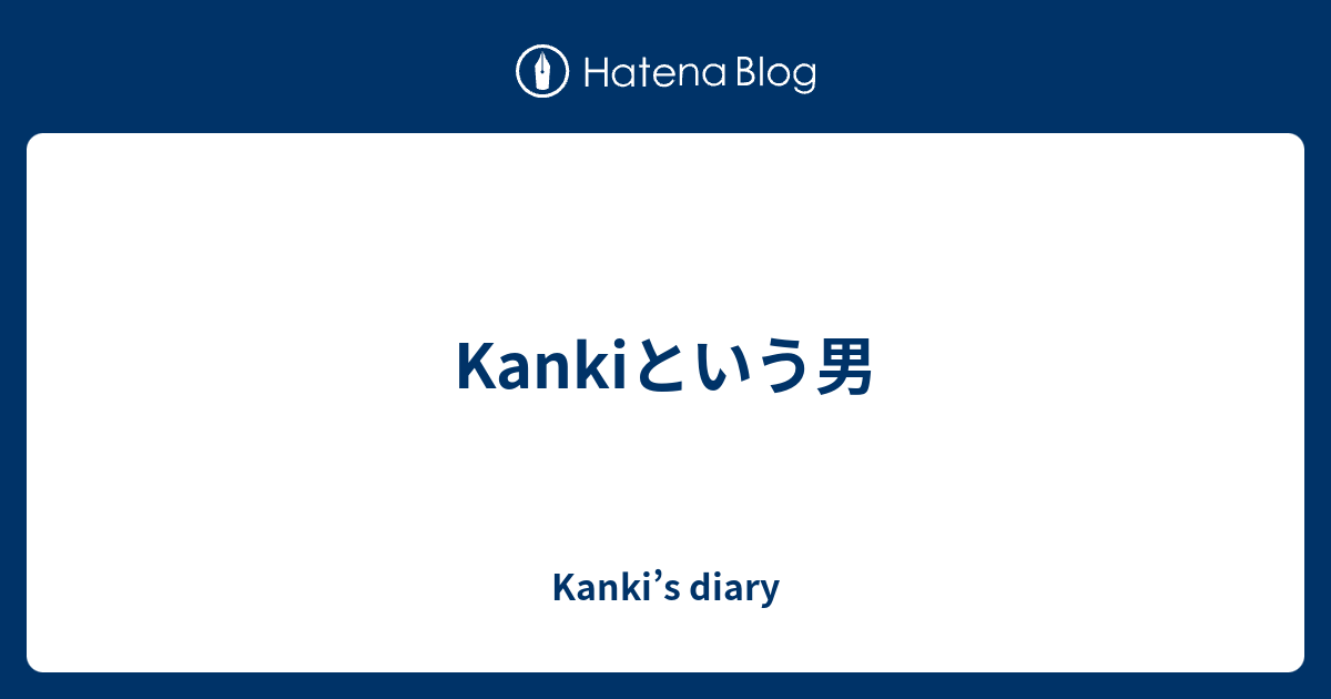 Kankiという男 Kanki’s diary