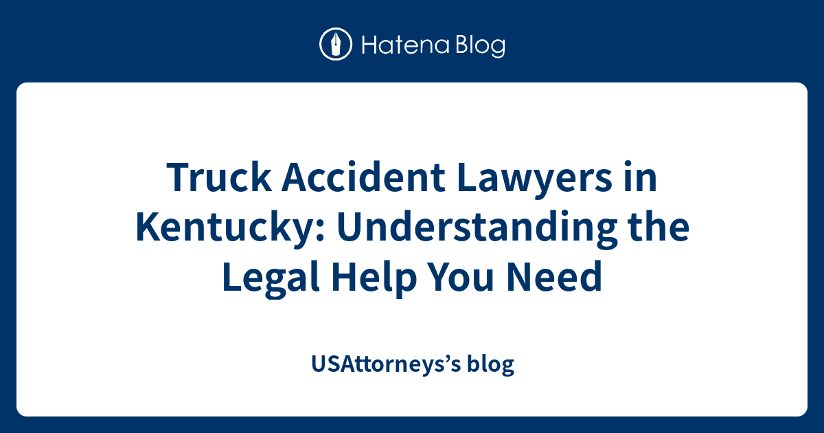 Truck Accident Lawyers In Kentucky Understanding The Legal Help You